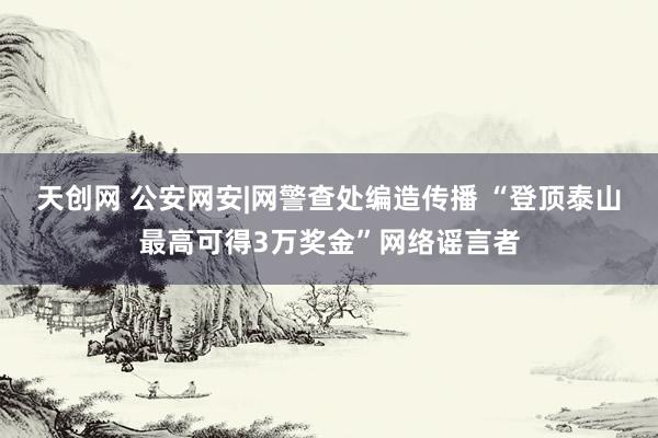 天创网 公安网安|网警查处编造传播 “登顶泰山最高可得3万奖金”网络谣言者