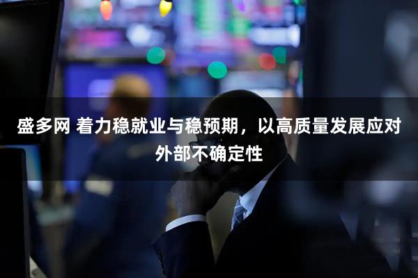 盛多网 着力稳就业与稳预期，以高质量发展应对外部不确定性