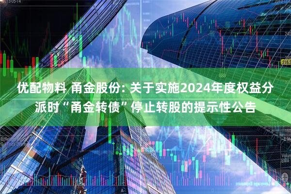 优配物料 甬金股份: 关于实施2024年度权益分派时“甬金转债”停止转股的提示性公告