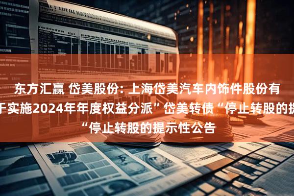 东方汇赢 岱美股份: 上海岱美汽车内饰件股份有限公司关于实施2024年年度权益分派”岱美转债“停止转股的提示性公告
