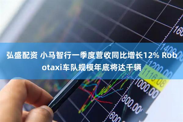弘盛配资 小马智行一季度营收同比增长12% Robotaxi车队规模年底将达千辆