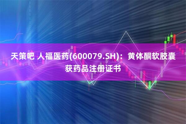 天策吧 人福医药(600079.SH)：黄体酮软胶囊获药品注册证书