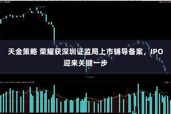 天金策略 荣耀获深圳证监局上市辅导备案，IPO迎来关键一步