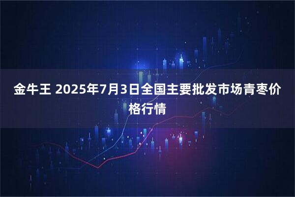 金牛王 2025年7月3日全国主要批发市场青枣价格行情