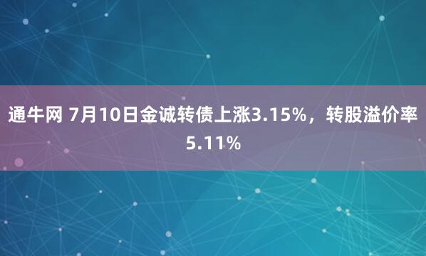 通牛网 7月10日金诚转债上涨3.15%，转股溢价率5.11%