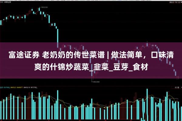 富途证券 老奶奶的传世菜谱 | 做法简单，口味清爽的什锦炒蔬菜_韭菜_豆芽_食材