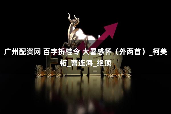 广州配资网 百字折桂令 大暑感怀（外两首）_柯美柘_曹连海_绝顶