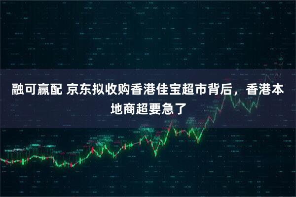 融可赢配 京东拟收购香港佳宝超市背后，香港本地商超要急了