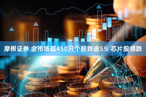 摩根证券 全市场超450只个股跌逾5% 芯片股领跌