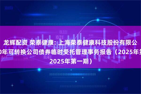 龙辉配资 荣泰健康: 上海荣泰健康科技股份有限公司2020年可转换公司债券临时受托管理事务报告（2025年第一期）