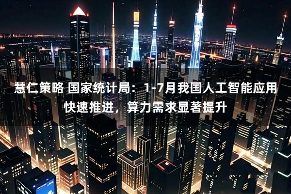 慧仁策略 国家统计局：1-7月我国人工智能应用快速推进，算力需求显著提升