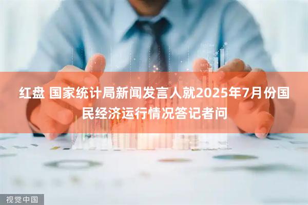红盘 国家统计局新闻发言人就2025年7月份国民经济运行情况答记者问