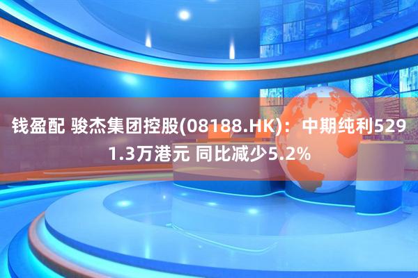 钱盈配 骏杰集团控股(08188.HK)：中期纯利5291.3万港元 同比减少5.2%