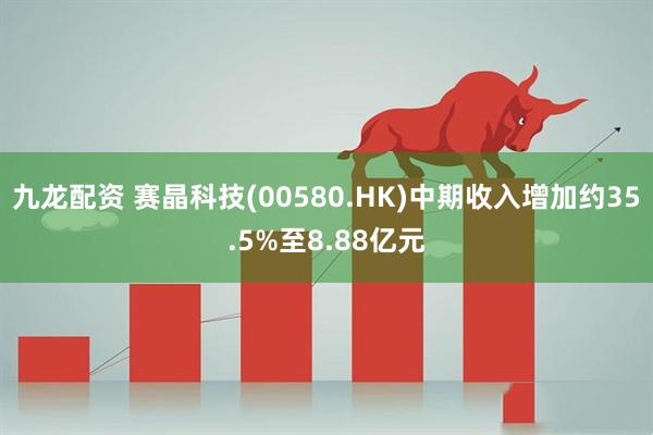 九龙配资 赛晶科技(00580.HK)中期收入增加约35.5%至8.88亿元