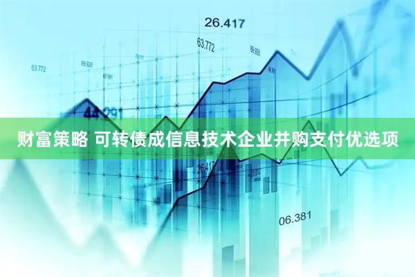 财富策略 可转债成信息技术企业并购支付优选项