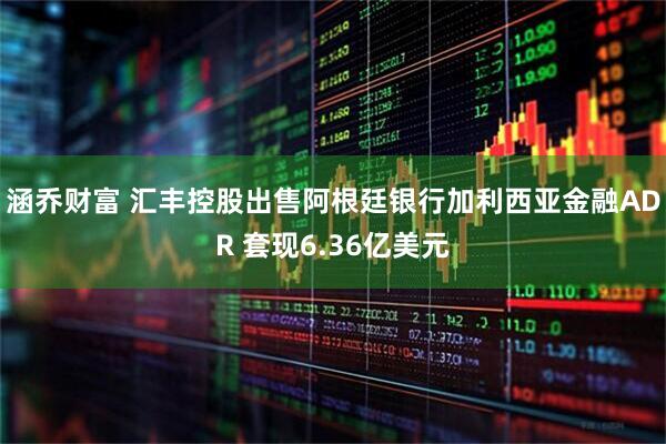 涵乔财富 汇丰控股出售阿根廷银行加利西亚金融ADR 套现6.36亿美元