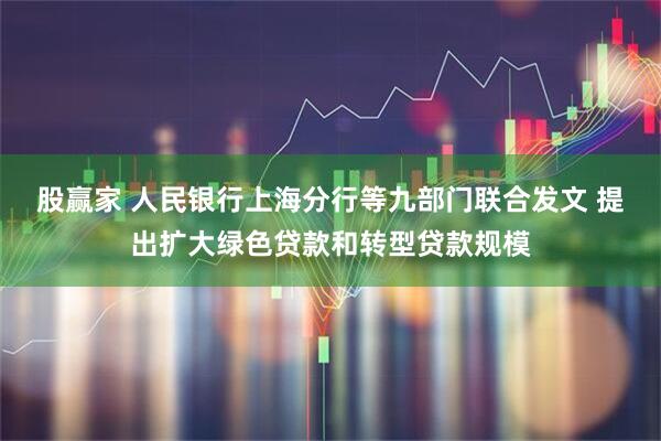 股赢家 人民银行上海分行等九部门联合发文 提出扩大绿色贷款和转型贷款规模