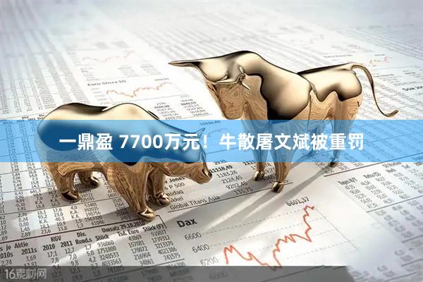 一鼎盈 7700万元！牛散屠文斌被重罚