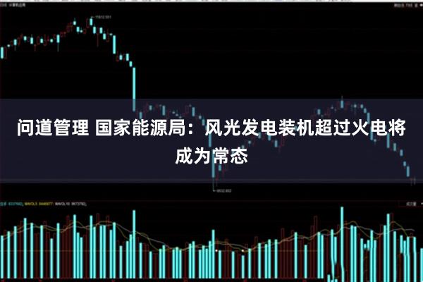 问道管理 国家能源局：风光发电装机超过火电将成为常态